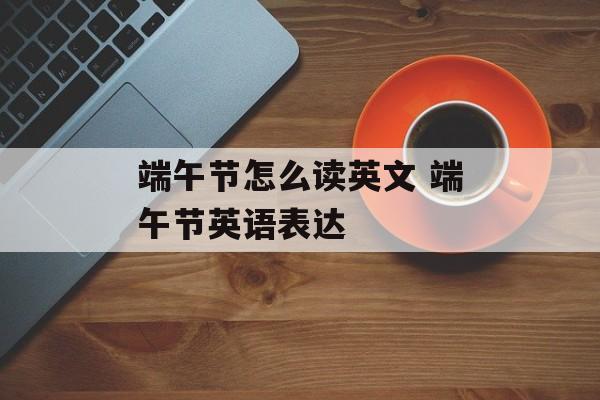 端午节怎么读英文 端午节英语表达-第1张图片-