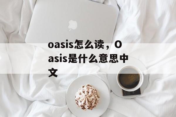 oasis怎么读，Oasis是什么意思中文-第1张图片-
