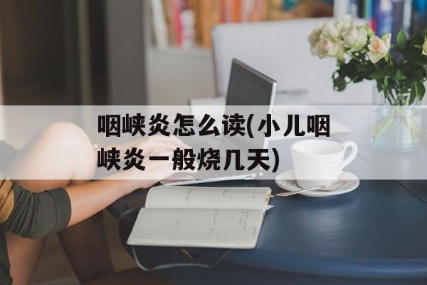 咽峡炎怎么读(小儿咽峡炎一般烧几天)-第1张图片-