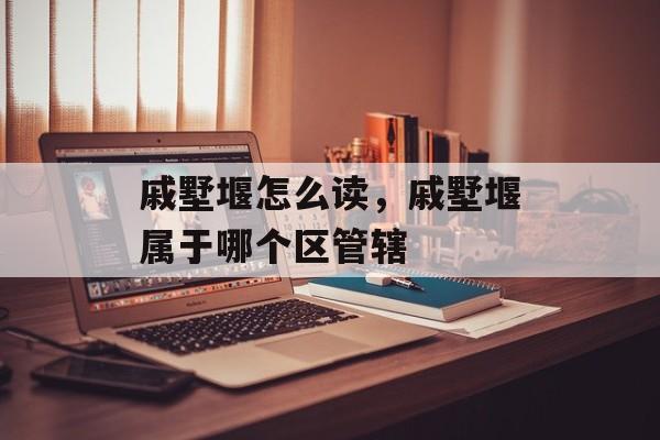 戚墅堰怎么读，戚墅堰属于哪个区管辖-第1张图片-