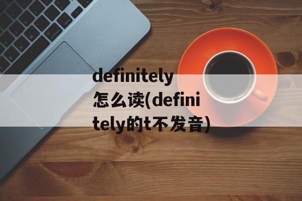 definitely怎么读(definitely的t不发音)-第1张图片-