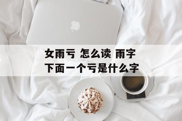 女雨亏 怎么读 雨字下面一个亏是什么字-第1张图片-