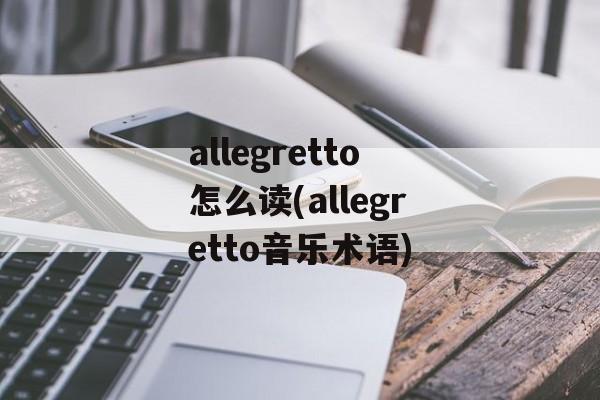 allegretto怎么读(allegretto音乐术语)-第1张图片-