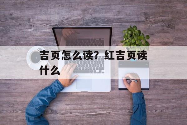 吉页怎么读？红吉页读什么-第1张图片-