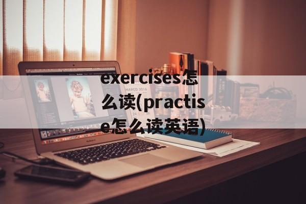 exercises怎么读(practise怎么读英语)-第1张图片-