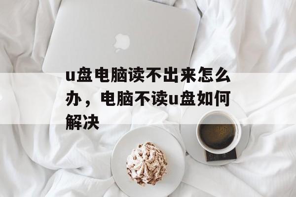 u盘电脑读不出来怎么办，电脑不读u盘如何解决-第1张图片-