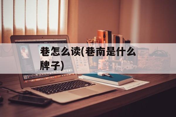 巷怎么读(巷南是什么牌子)-第1张图片-