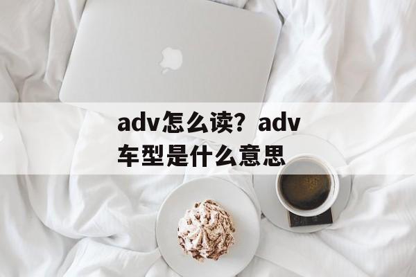 adv怎么读？adv车型是什么意思-第1张图片-