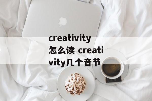 creativity怎么读 creativity几个音节-第1张图片-
