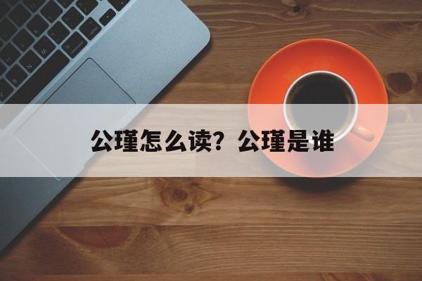 公瑾怎么读？公瑾是谁-第1张图片-