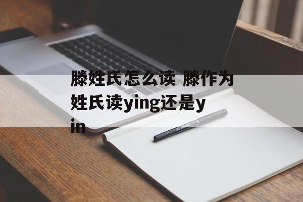 滕姓氏怎么读 滕作为姓氏读ying还是yin-第1张图片-