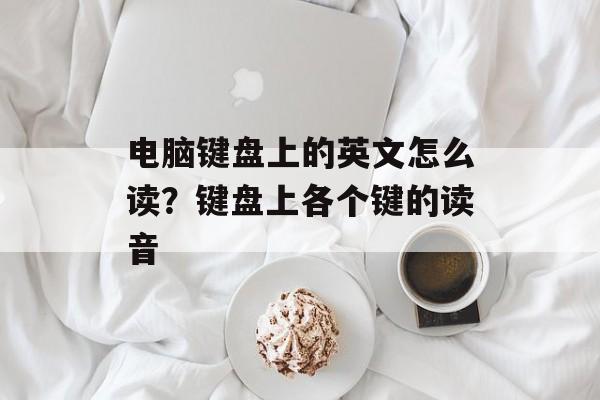 电脑键盘上的英文怎么读？键盘上各个键的读音-第1张图片-