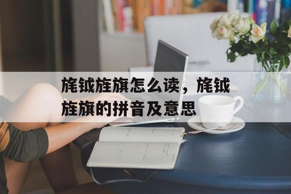 旄钺旌旗怎么读，旄钺旌旗的拼音及意思-第1张图片-