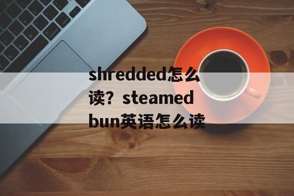 shredded怎么读？steamed bun英语怎么读-第1张图片-