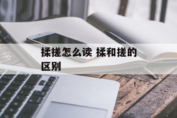 揉搓怎么读 揉和搓的区别-第1张图片-