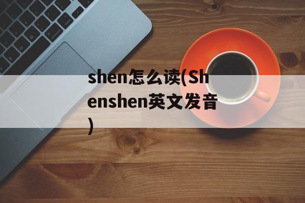 shen怎么读(Shenshen英文发音)-第1张图片-