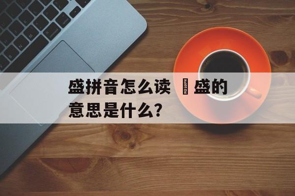 盛拼音怎么读 荗盛的意思是什么？-第1张图片-