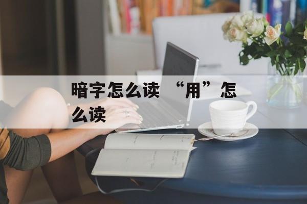 暗字怎么读 “用”怎么读-第1张图片-