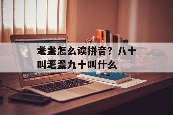 耄耋怎么读拼音？八十叫耄耋九十叫什么-第1张图片-