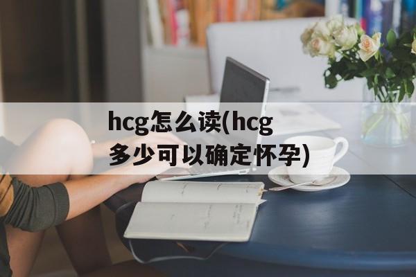 hcg怎么读(hcg多少可以确定怀孕)-第1张图片-