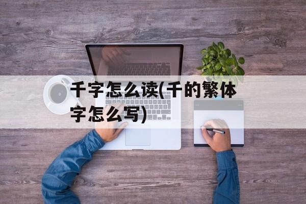 千字怎么读(千的繁体字怎么写)-第1张图片-