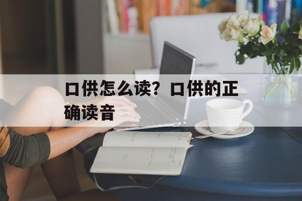 口供怎么读？口供的正确读音-第1张图片-