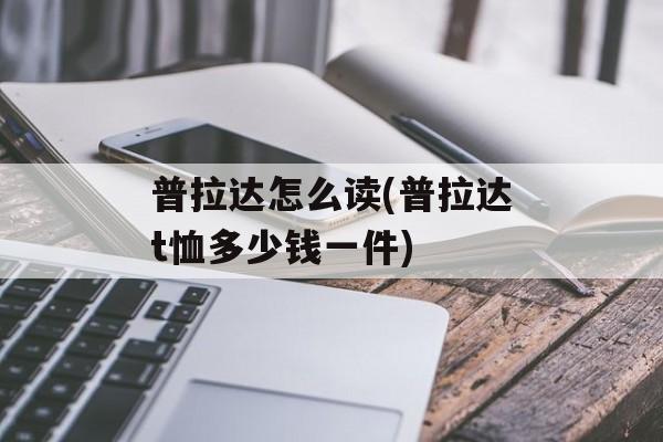 普拉达怎么读(普拉达t恤多少钱一件)-第1张图片-