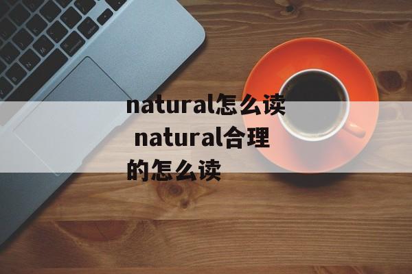 natural怎么读 natural合理的怎么读-第1张图片-