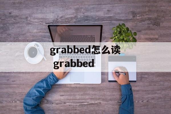 grabbed怎么读 grabbed-第1张图片-