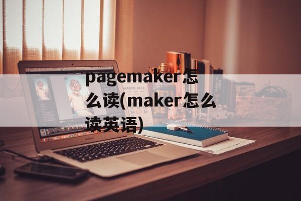 pagemaker怎么读(maker怎么读英语)-第1张图片-
