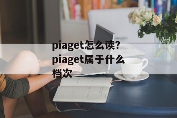 piaget怎么读？piaget属于什么档次-第1张图片-