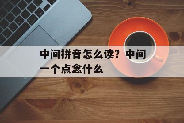 中间拼音怎么读？中间一个点念什么-第1张图片-