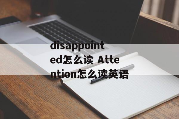 disappointed怎么读 Attention怎么读英语-第1张图片-