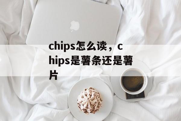 chips怎么读，chips是薯条还是薯片-第1张图片-