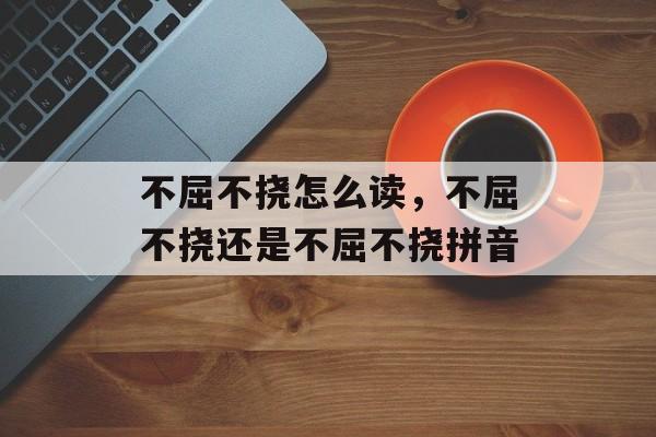 不屈不挠怎么读，不屈不挠还是不屈不挠拼音-第1张图片-