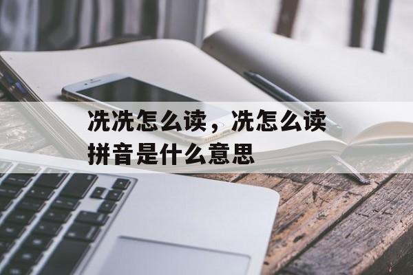 冼冼怎么读，冼怎么读拼音是什么意思-第1张图片-