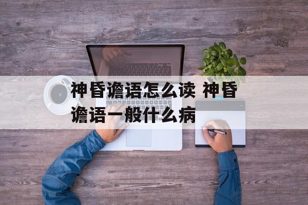 神昏谵语怎么读 神昏谵语一般什么病-第1张图片-