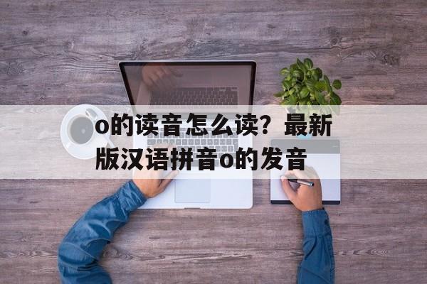 o的读音怎么读？最新版汉语拼音o的发音-第1张图片-