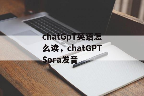 chatGpT英语怎么读，chatGPTSora发音-第1张图片-