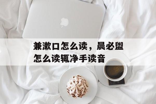兼漱口怎么读，晨必盥怎么读辄净手读音-第1张图片-