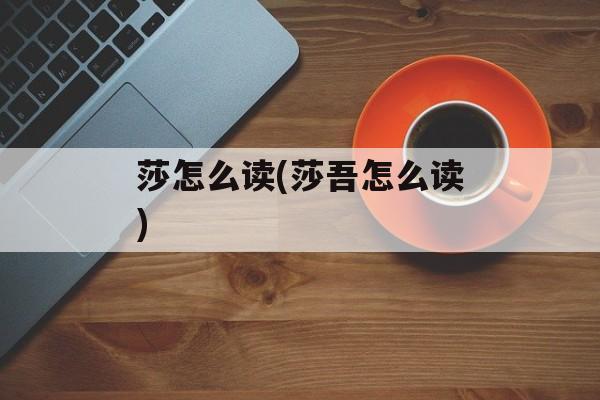 莎怎么读(莎吾怎么读)-第1张图片-
