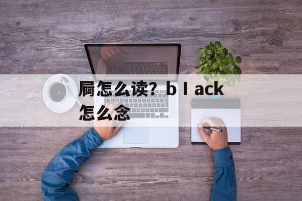 屙怎么读？bⅠack怎么念-第1张图片-