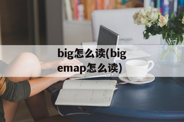 big怎么读(bigemap怎么读)-第1张图片-