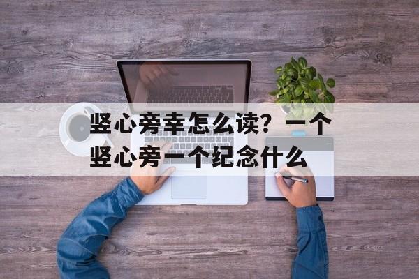 竖心旁幸怎么读？一个竖心旁一个纪念什么-第1张图片-