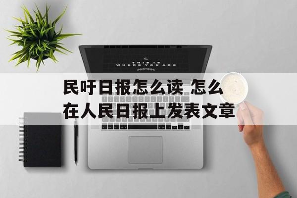 民吁日报怎么读 怎么在人民日报上发表文章-第1张图片-