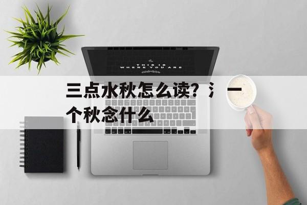 三点水秋怎么读？氵一个秋念什么-第1张图片-