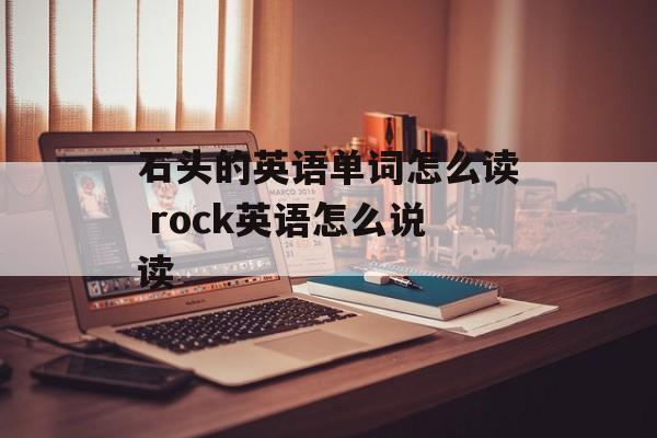 石头的英语单词怎么读 rock英语怎么说读-第1张图片-