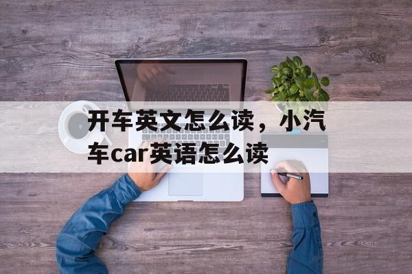 开车英文怎么读，小汽车car英语怎么读-第1张图片-