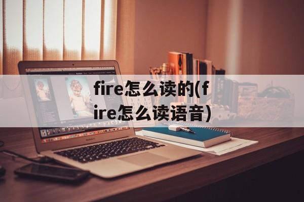 fire怎么读的(fire怎么读语音)-第1张图片-