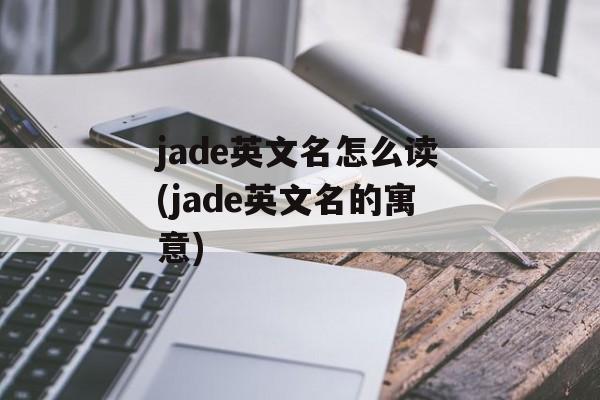 jade英文名怎么读(jade英文名的寓意)-第1张图片-